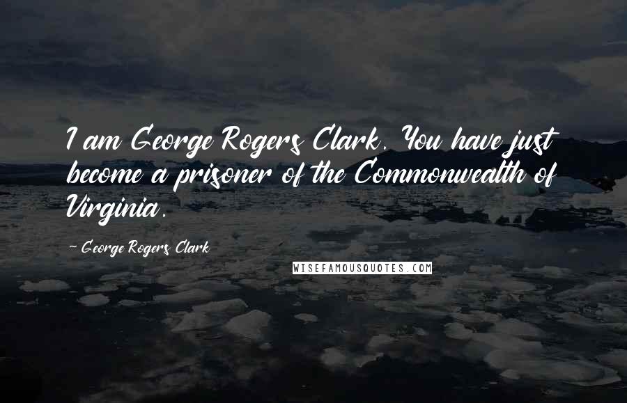 George Rogers Clark Quotes: I am George Rogers Clark. You have just become a prisoner of the Commonwealth of Virginia.