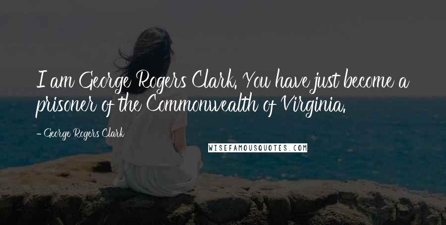 George Rogers Clark Quotes: I am George Rogers Clark. You have just become a prisoner of the Commonwealth of Virginia.