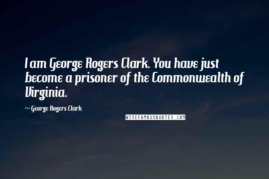 George Rogers Clark Quotes: I am George Rogers Clark. You have just become a prisoner of the Commonwealth of Virginia.