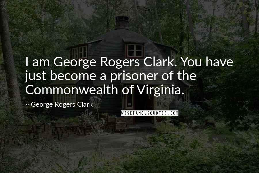 George Rogers Clark Quotes: I am George Rogers Clark. You have just become a prisoner of the Commonwealth of Virginia.