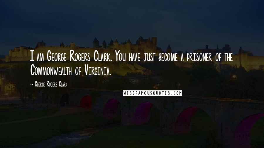 George Rogers Clark Quotes: I am George Rogers Clark. You have just become a prisoner of the Commonwealth of Virginia.