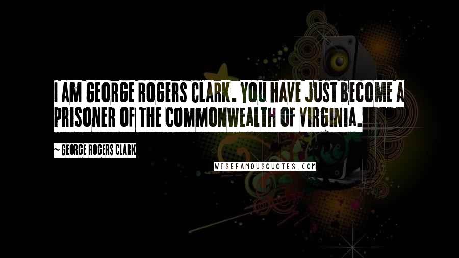 George Rogers Clark Quotes: I am George Rogers Clark. You have just become a prisoner of the Commonwealth of Virginia.