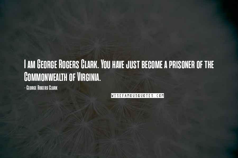 George Rogers Clark Quotes: I am George Rogers Clark. You have just become a prisoner of the Commonwealth of Virginia.