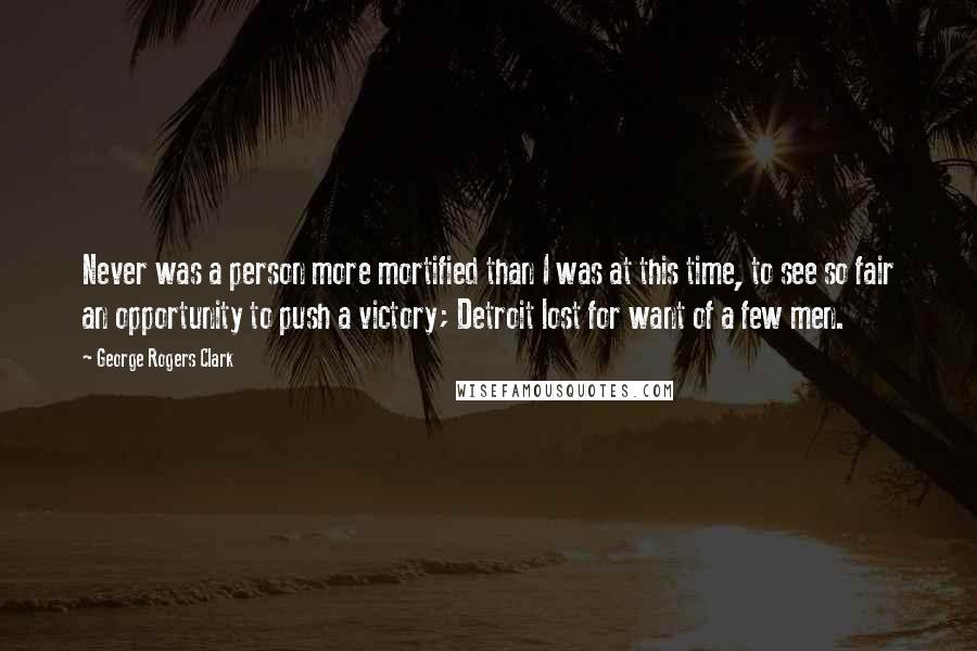 George Rogers Clark Quotes: Never was a person more mortified than I was at this time, to see so fair an opportunity to push a victory; Detroit lost for want of a few men.