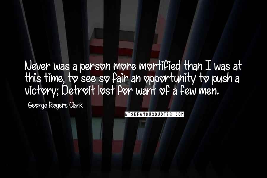George Rogers Clark Quotes: Never was a person more mortified than I was at this time, to see so fair an opportunity to push a victory; Detroit lost for want of a few men.