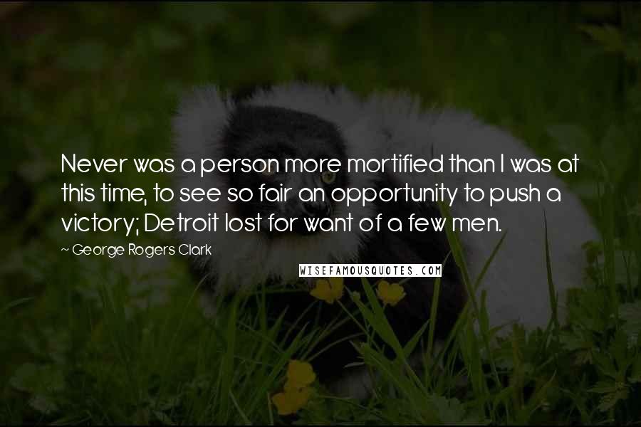 George Rogers Clark Quotes: Never was a person more mortified than I was at this time, to see so fair an opportunity to push a victory; Detroit lost for want of a few men.