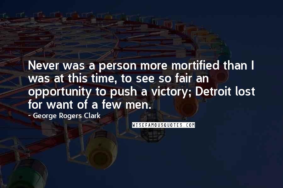 George Rogers Clark Quotes: Never was a person more mortified than I was at this time, to see so fair an opportunity to push a victory; Detroit lost for want of a few men.