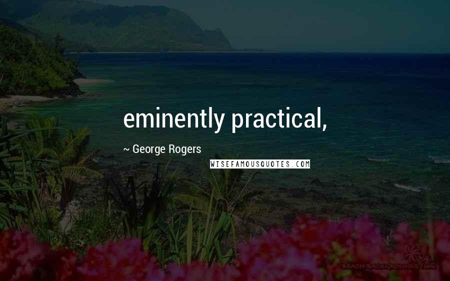 George Rogers Quotes: eminently practical,