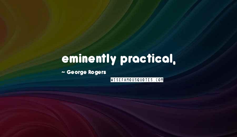 George Rogers Quotes: eminently practical,