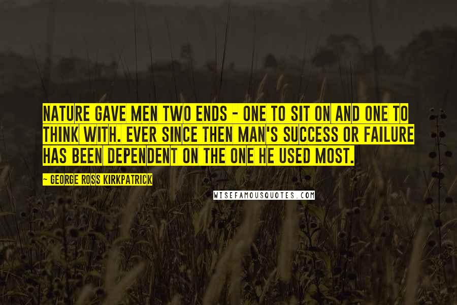 George Ross Kirkpatrick Quotes: Nature gave men two ends - one to sit on and one to think with. Ever since then man's success or failure has been dependent on the one he used most.