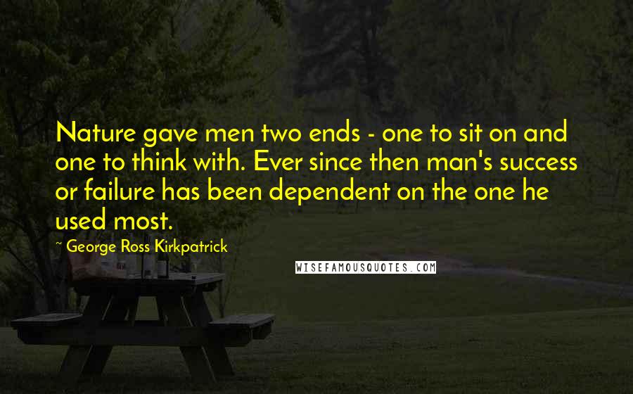 George Ross Kirkpatrick Quotes: Nature gave men two ends - one to sit on and one to think with. Ever since then man's success or failure has been dependent on the one he used most.