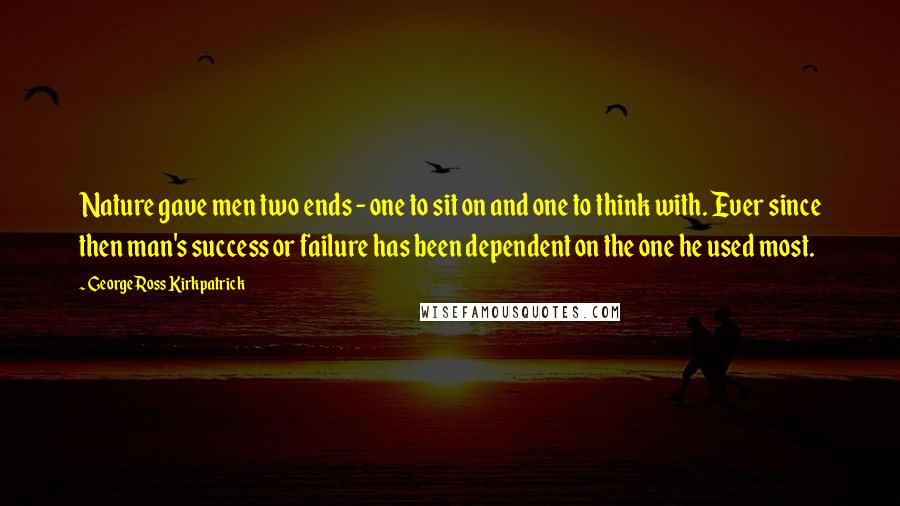 George Ross Kirkpatrick Quotes: Nature gave men two ends - one to sit on and one to think with. Ever since then man's success or failure has been dependent on the one he used most.