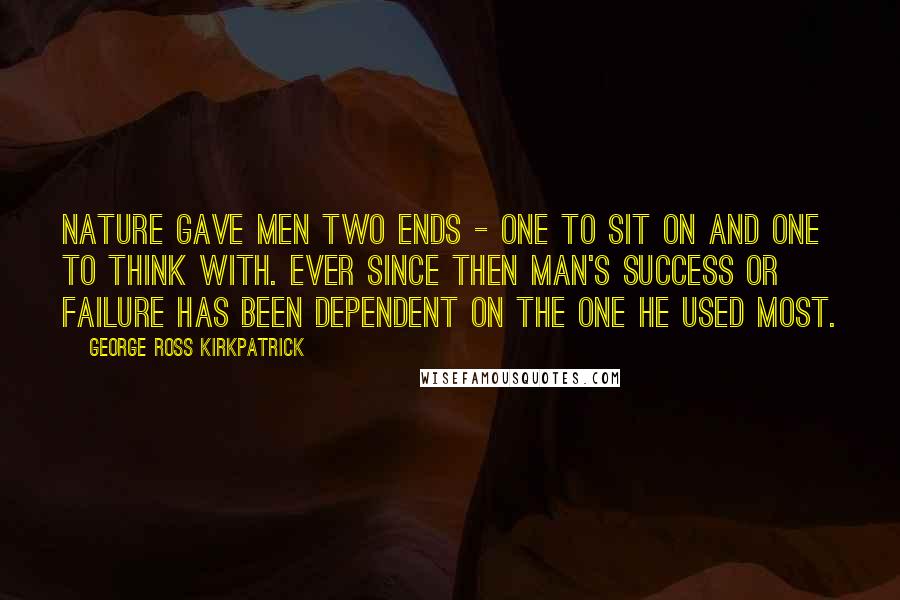 George Ross Kirkpatrick Quotes: Nature gave men two ends - one to sit on and one to think with. Ever since then man's success or failure has been dependent on the one he used most.