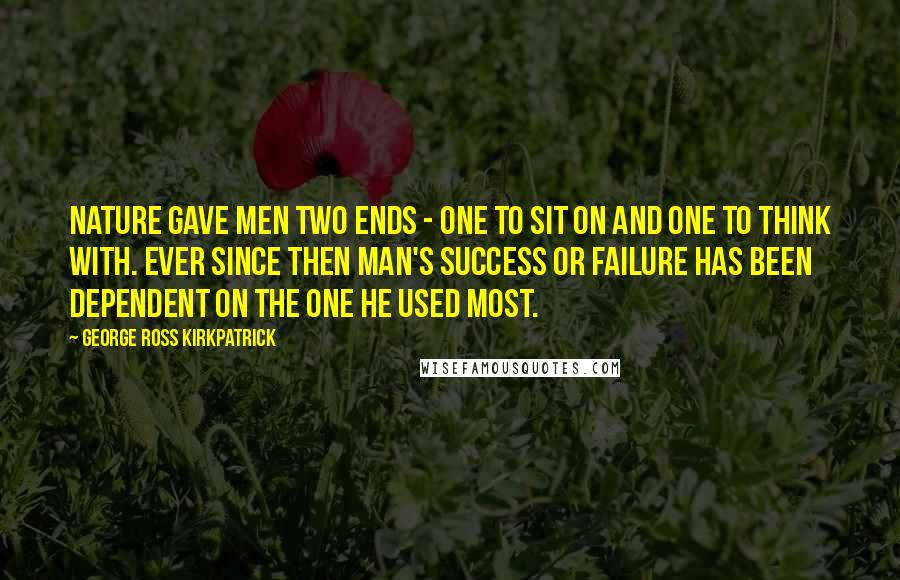 George Ross Kirkpatrick Quotes: Nature gave men two ends - one to sit on and one to think with. Ever since then man's success or failure has been dependent on the one he used most.