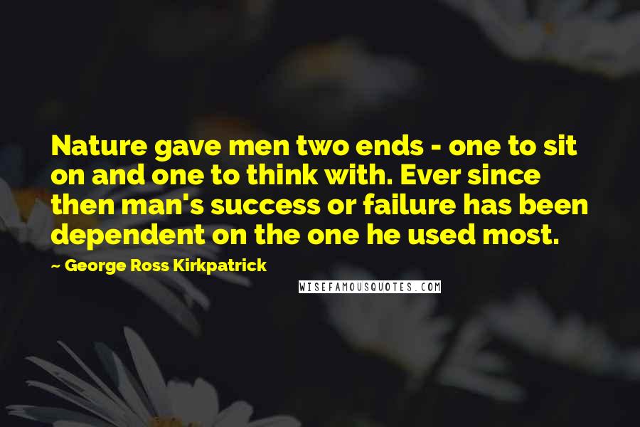 George Ross Kirkpatrick Quotes: Nature gave men two ends - one to sit on and one to think with. Ever since then man's success or failure has been dependent on the one he used most.