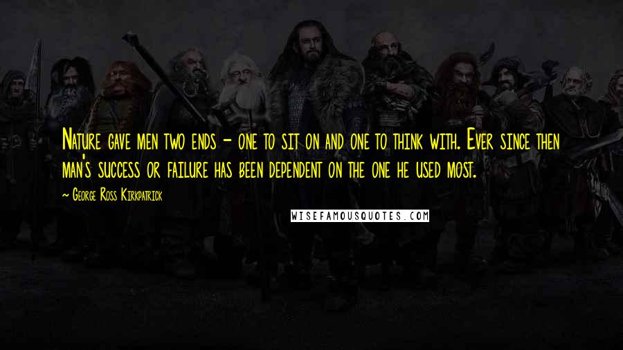 George Ross Kirkpatrick Quotes: Nature gave men two ends - one to sit on and one to think with. Ever since then man's success or failure has been dependent on the one he used most.