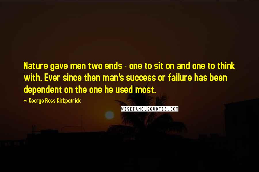 George Ross Kirkpatrick Quotes: Nature gave men two ends - one to sit on and one to think with. Ever since then man's success or failure has been dependent on the one he used most.