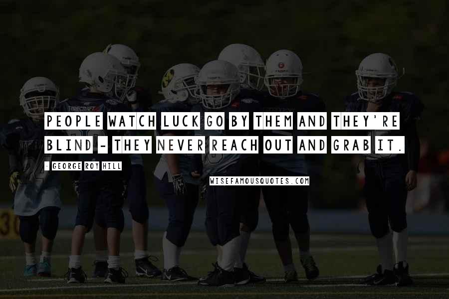 George Roy Hill Quotes: People Watch Luck Go by Them and They're Blind - They Never Reach out and Grab It.