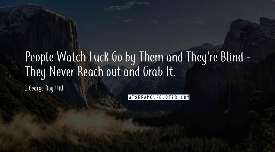 George Roy Hill Quotes: People Watch Luck Go by Them and They're Blind - They Never Reach out and Grab It.