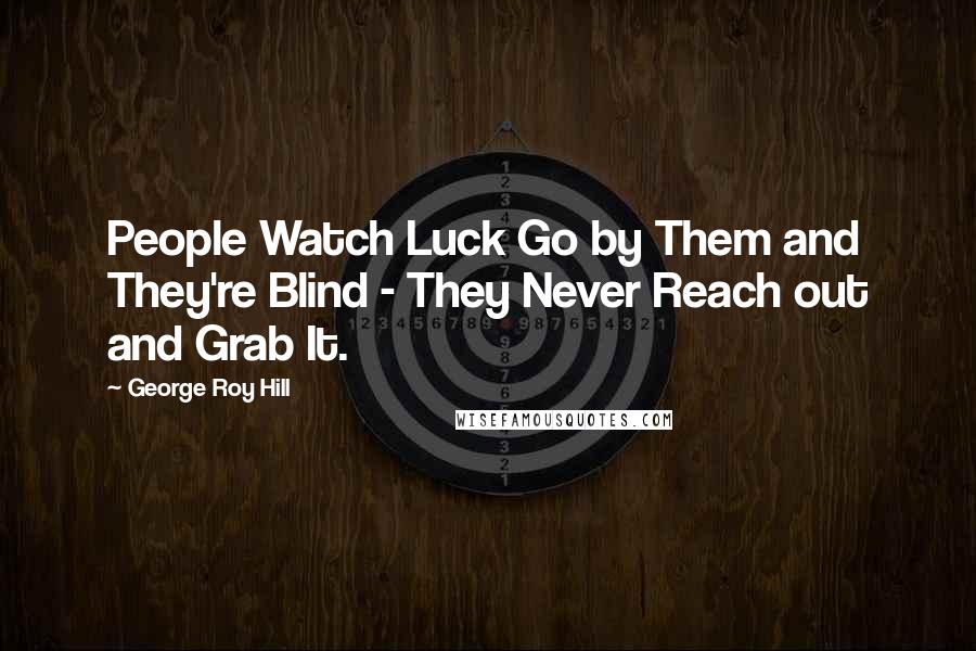 George Roy Hill Quotes: People Watch Luck Go by Them and They're Blind - They Never Reach out and Grab It.