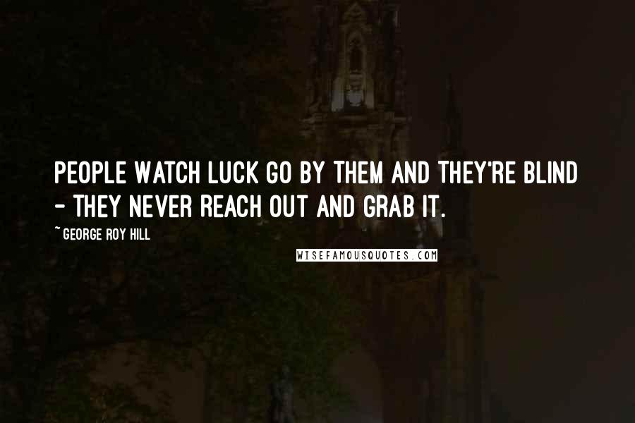 George Roy Hill Quotes: People Watch Luck Go by Them and They're Blind - They Never Reach out and Grab It.