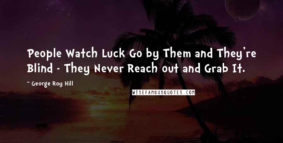 George Roy Hill Quotes: People Watch Luck Go by Them and They're Blind - They Never Reach out and Grab It.