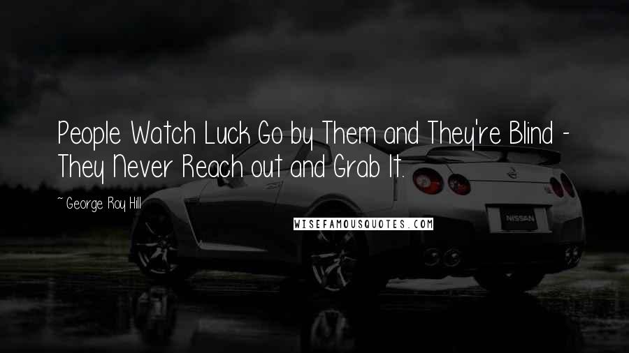 George Roy Hill Quotes: People Watch Luck Go by Them and They're Blind - They Never Reach out and Grab It.