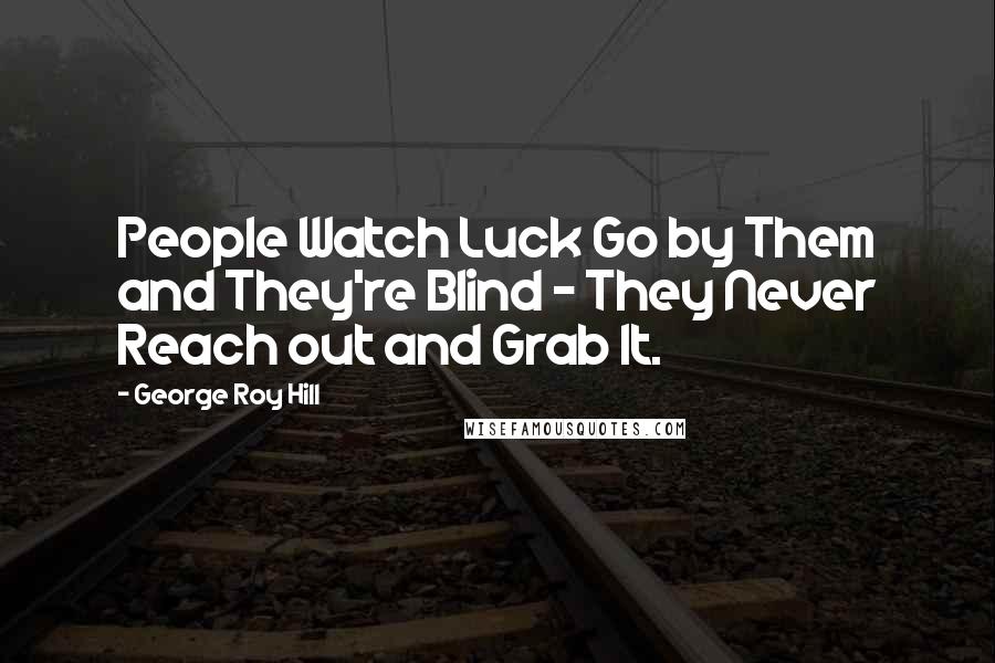 George Roy Hill Quotes: People Watch Luck Go by Them and They're Blind - They Never Reach out and Grab It.