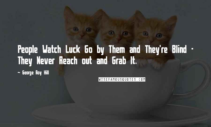 George Roy Hill Quotes: People Watch Luck Go by Them and They're Blind - They Never Reach out and Grab It.