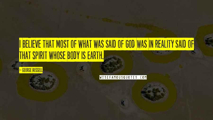 George Russell Quotes: I believe that most of what was said of God was in reality said of that Spirit whose body is Earth.