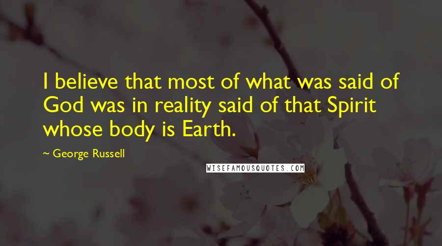 George Russell Quotes: I believe that most of what was said of God was in reality said of that Spirit whose body is Earth.