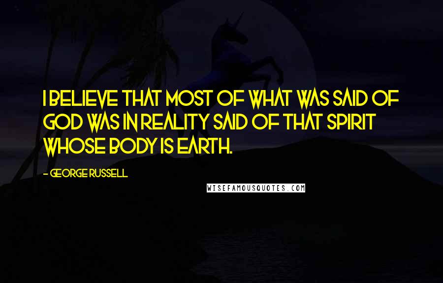 George Russell Quotes: I believe that most of what was said of God was in reality said of that Spirit whose body is Earth.