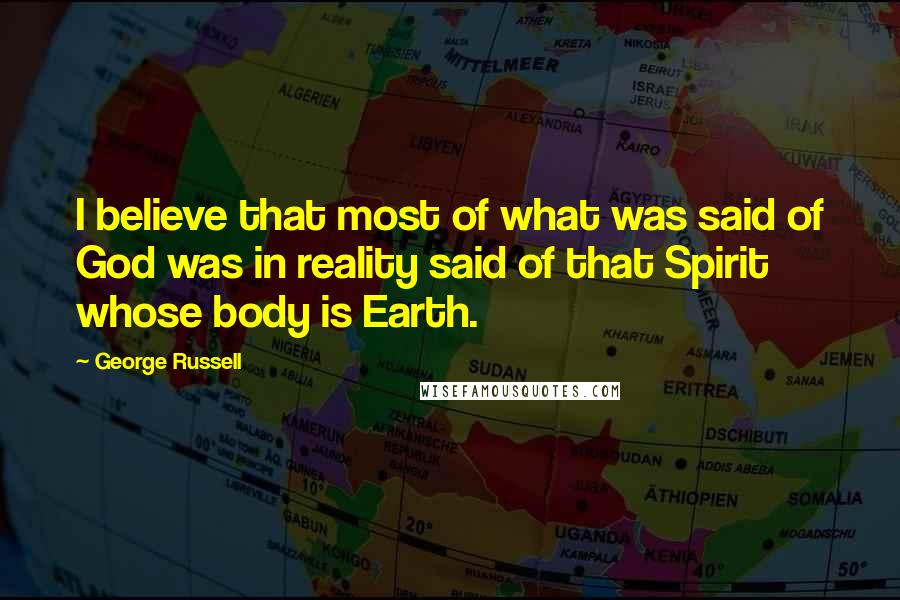 George Russell Quotes: I believe that most of what was said of God was in reality said of that Spirit whose body is Earth.