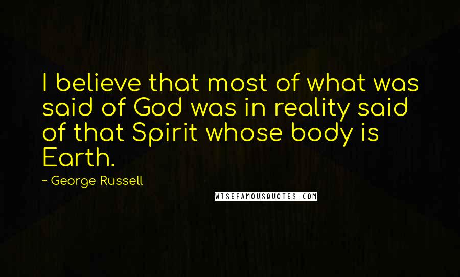 George Russell Quotes: I believe that most of what was said of God was in reality said of that Spirit whose body is Earth.