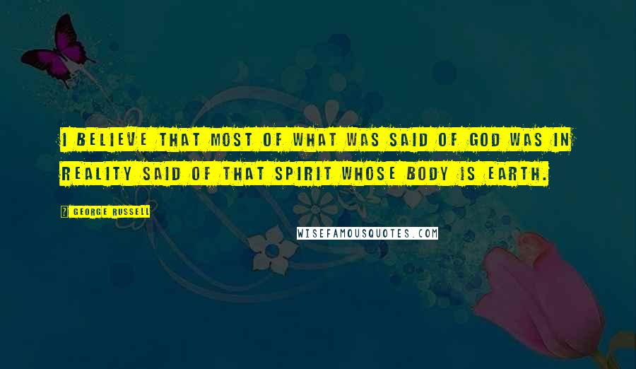 George Russell Quotes: I believe that most of what was said of God was in reality said of that Spirit whose body is Earth.