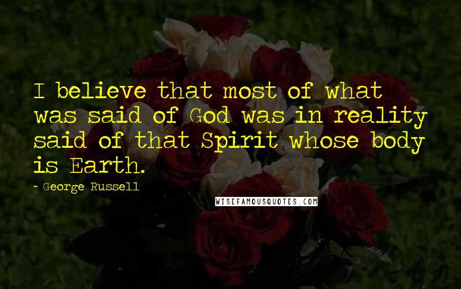 George Russell Quotes: I believe that most of what was said of God was in reality said of that Spirit whose body is Earth.