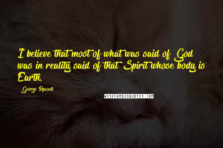 George Russell Quotes: I believe that most of what was said of God was in reality said of that Spirit whose body is Earth.