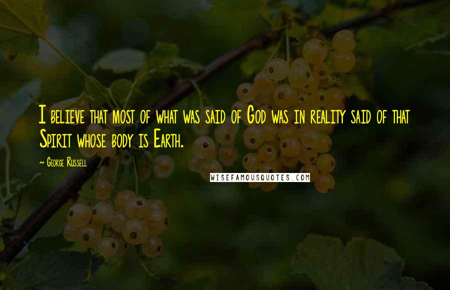 George Russell Quotes: I believe that most of what was said of God was in reality said of that Spirit whose body is Earth.