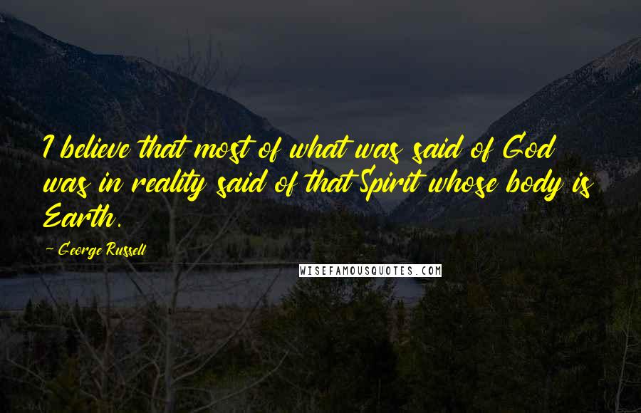 George Russell Quotes: I believe that most of what was said of God was in reality said of that Spirit whose body is Earth.