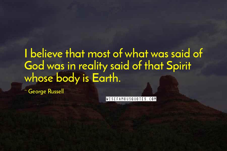 George Russell Quotes: I believe that most of what was said of God was in reality said of that Spirit whose body is Earth.