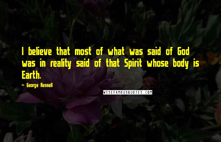 George Russell Quotes: I believe that most of what was said of God was in reality said of that Spirit whose body is Earth.