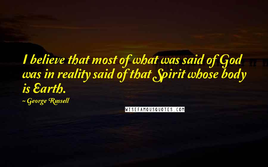 George Russell Quotes: I believe that most of what was said of God was in reality said of that Spirit whose body is Earth.