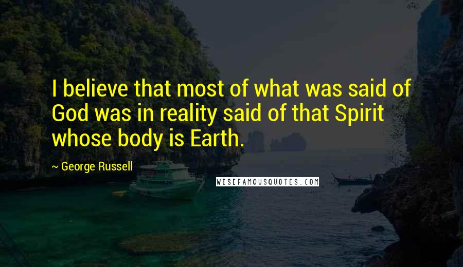 George Russell Quotes: I believe that most of what was said of God was in reality said of that Spirit whose body is Earth.