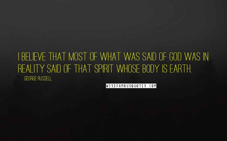 George Russell Quotes: I believe that most of what was said of God was in reality said of that Spirit whose body is Earth.