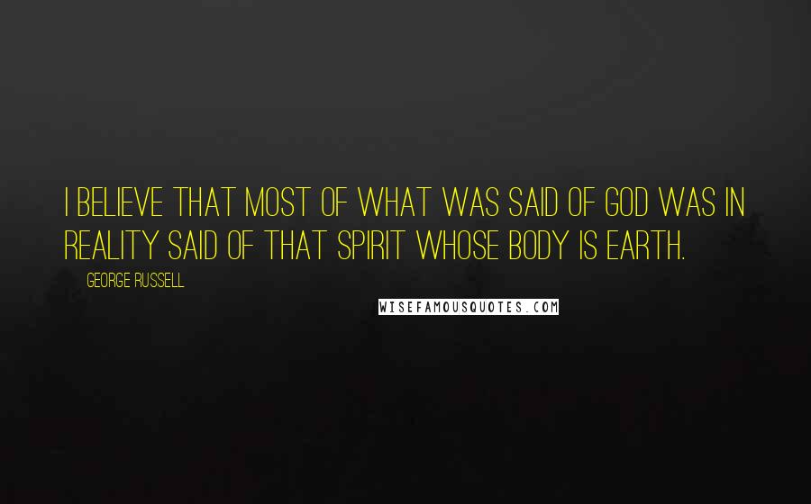 George Russell Quotes: I believe that most of what was said of God was in reality said of that Spirit whose body is Earth.