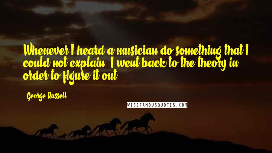 George Russell Quotes: Whenever I heard a musician do something that I could not explain, I went back to the theory in order to figure it out.
