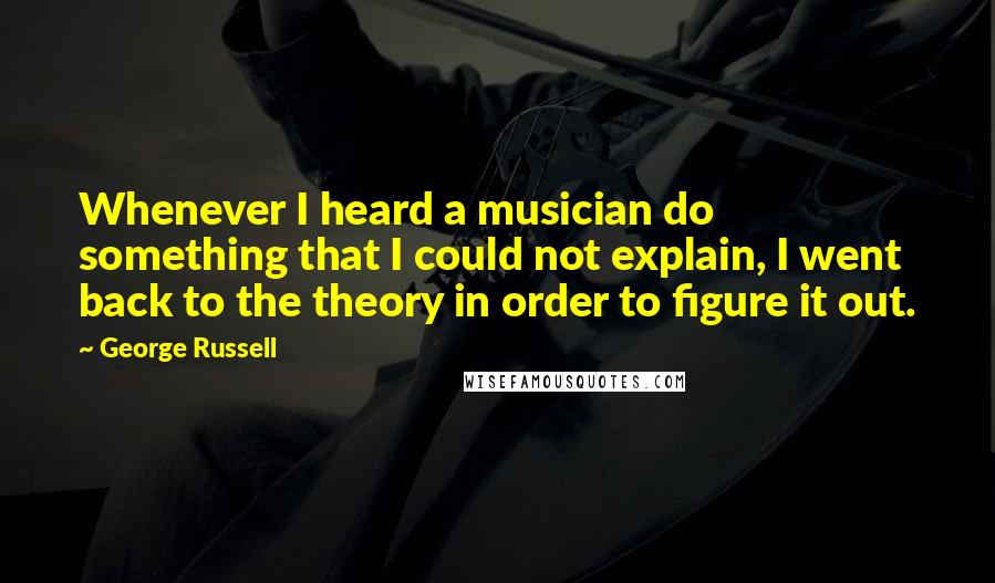 George Russell Quotes: Whenever I heard a musician do something that I could not explain, I went back to the theory in order to figure it out.