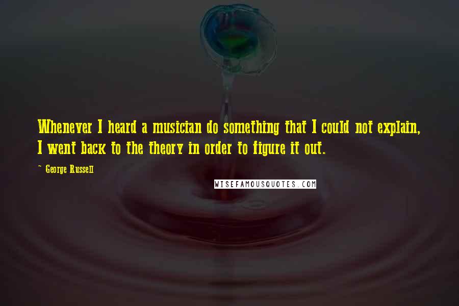 George Russell Quotes: Whenever I heard a musician do something that I could not explain, I went back to the theory in order to figure it out.