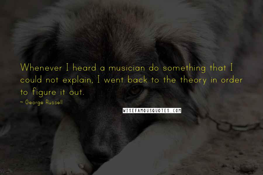George Russell Quotes: Whenever I heard a musician do something that I could not explain, I went back to the theory in order to figure it out.