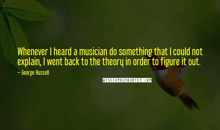 George Russell Quotes: Whenever I heard a musician do something that I could not explain, I went back to the theory in order to figure it out.